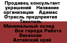 Продавец-консультант украшений › Название организации ­ Адамас › Отрасль предприятия ­ Текстиль › Минимальный оклад ­ 40 000 - Все города Работа » Вакансии   . Алтайский край,Славгород г.